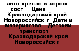 авто кресло в хорош, сост, › Цена ­ 2 500 - Краснодарский край, Новороссийск г. Дети и материнство » Детский транспорт   . Краснодарский край,Новороссийск г.